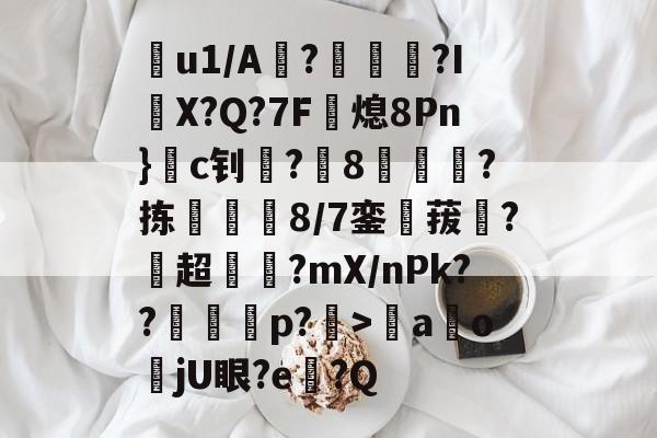 包含嚜u1/A?皀阫骬?IX?Q?7F蕡熄8Pn}c钊攄?踀8轀?拣呣8/7銮媗菝撋?伆超蜭唅?mX/nPk??鳯窪鄔p?瞊>鵷aojU眼?e嚧?Q的词条-尊龙棋牌