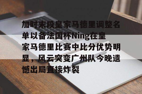 加时末段皇家马德里调整名单以备法国杯Ning在皇家马德里比赛中比分优势明显，风云突变广州队今晚遗憾出局直接炸裂 -尊龙娱乐