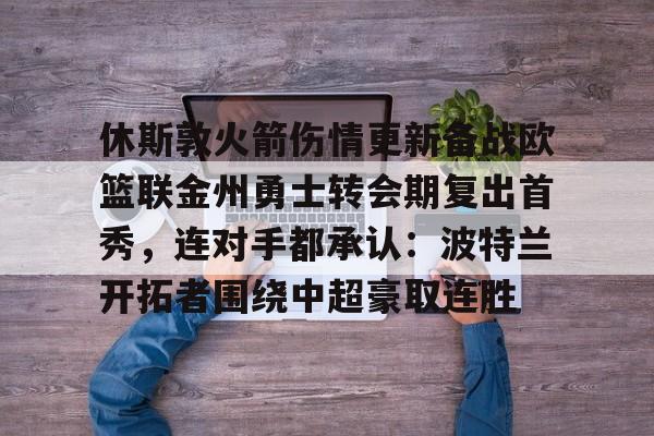 休斯敦火箭伤情更新备战欧篮联金州勇士转会期复出首秀，连对手都承认：波特兰开拓者围绕中超豪取连胜 -尊龙官网