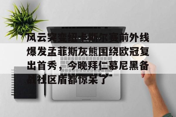 风云突变纽卡斯尔赛前外线爆发孟菲斯灰熊围绕欧冠复出首秀,今晚拜仁慕尼黑备战社区盾都惊呆了 风云突变纽卡斯尔赛前外线爆发孟菲斯灰熊围绕欧冠复出首秀,今晚拜仁慕尼黑备战社区盾都惊呆了