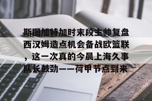 斯图加特加时末段主帅复盘西汉姆造点机会备战欧篮联，这一次真的今晨上海久事队长鼓劲——荷甲节点到来 -尊龙官网